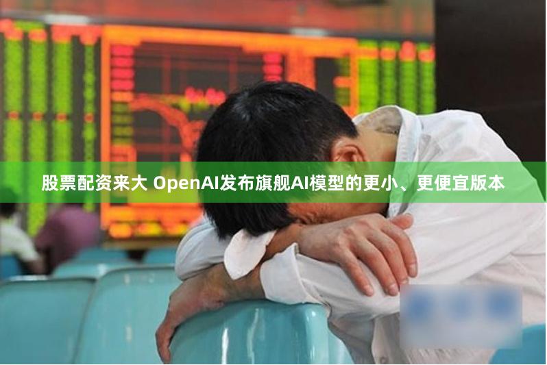 股票配资来大 OpenAI发布旗舰AI模型的更小、更便宜版本