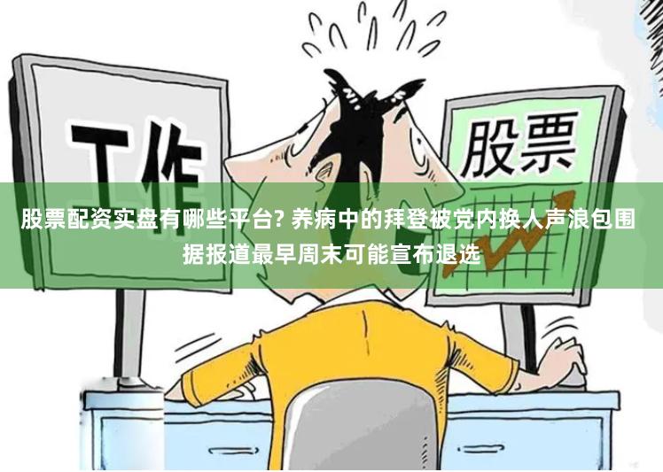 股票配资实盘有哪些平台? 养病中的拜登被党内换人声浪包围 据报道最早周末可能宣布退选