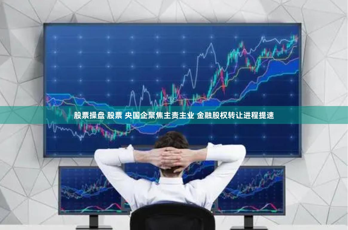 股票操盘 股票 央国企聚焦主责主业 金融股权转让进程提速