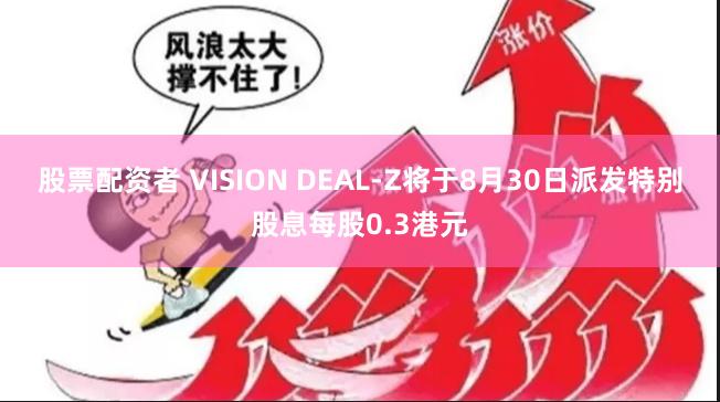 股票配资者 VISION DEAL-Z将于8月30日派发特别股息每股0.3港元