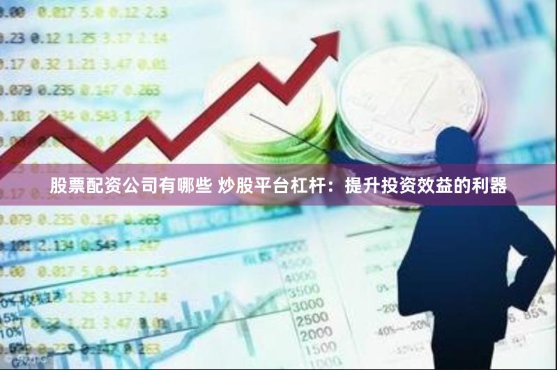 股票配资公司有哪些 炒股平台杠杆：提升投资效益的利器