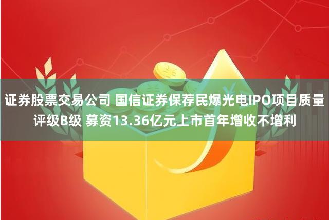 证券股票交易公司 国信证券保荐民爆光电IPO项目质量评级B级 募资13.36亿元上市首年增收不增利