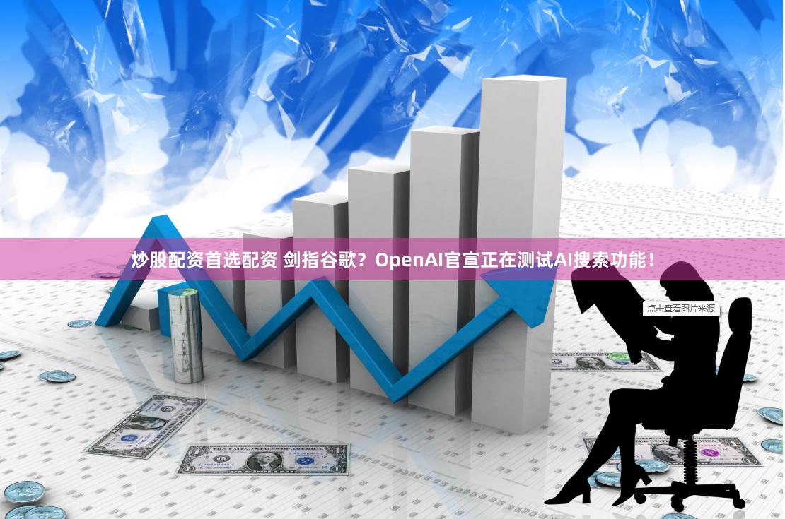 炒股配资首选配资 剑指谷歌？OpenAI官宣正在测试AI搜索功能！