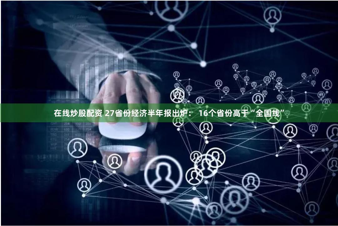 在线炒股配资 27省份经济半年报出炉： 16个省份高于“全国线”