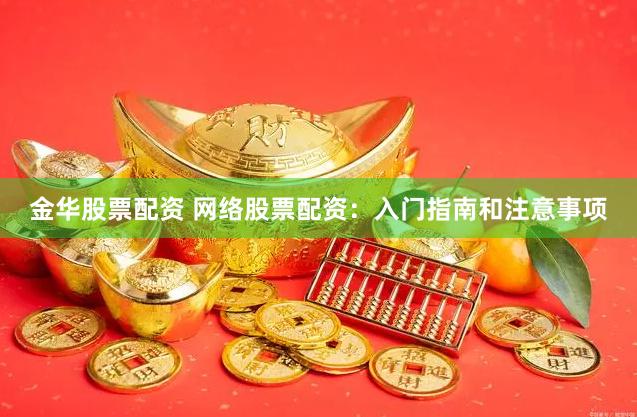 金华股票配资 网络股票配资：入门指南和注意事项