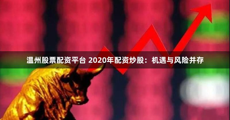 温州股票配资平台 2020年配资炒股：机遇与风险并存