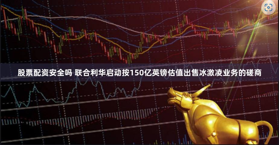 股票配资安全吗 联合利华启动按150亿英镑估值出售冰激凌业务的磋商