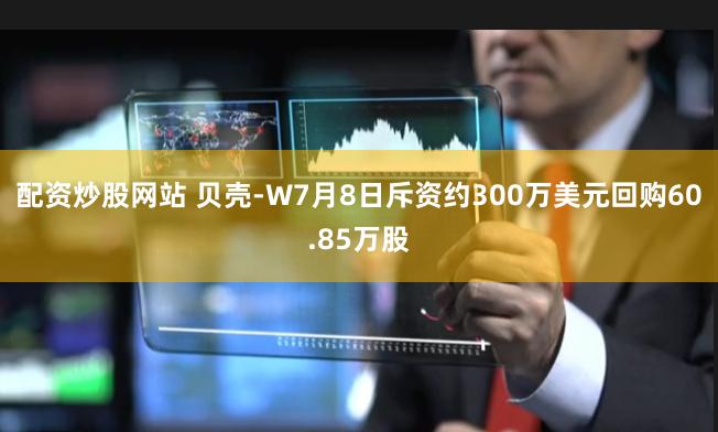 配资炒股网站 贝壳-W7月8日斥资约300万美元回购60.85万股