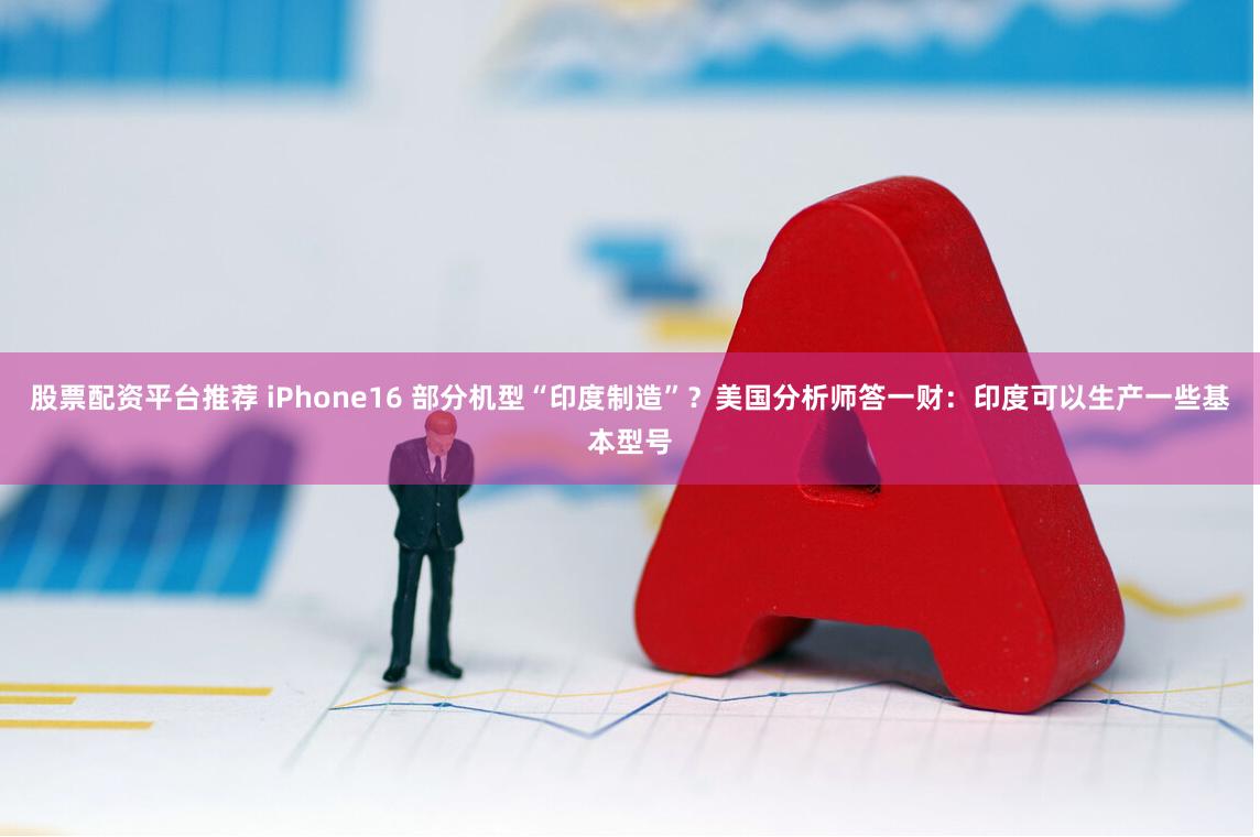 股票配资平台推荐 iPhone16 部分机型“印度制造”？美国分析师答一财：印度可以生产一些基本型号