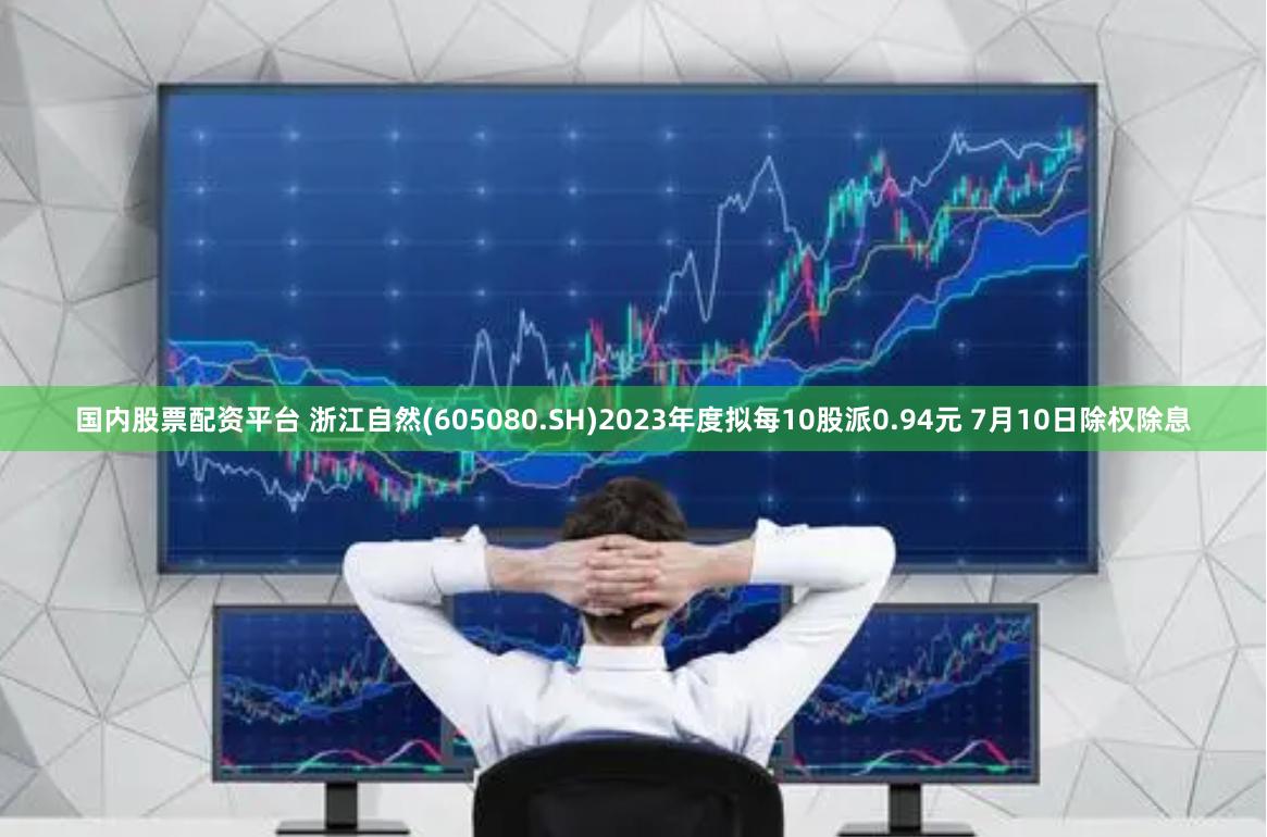 国内股票配资平台 浙江自然(605080.SH)2023年度拟每10股派0.94元 7月10日除权除息