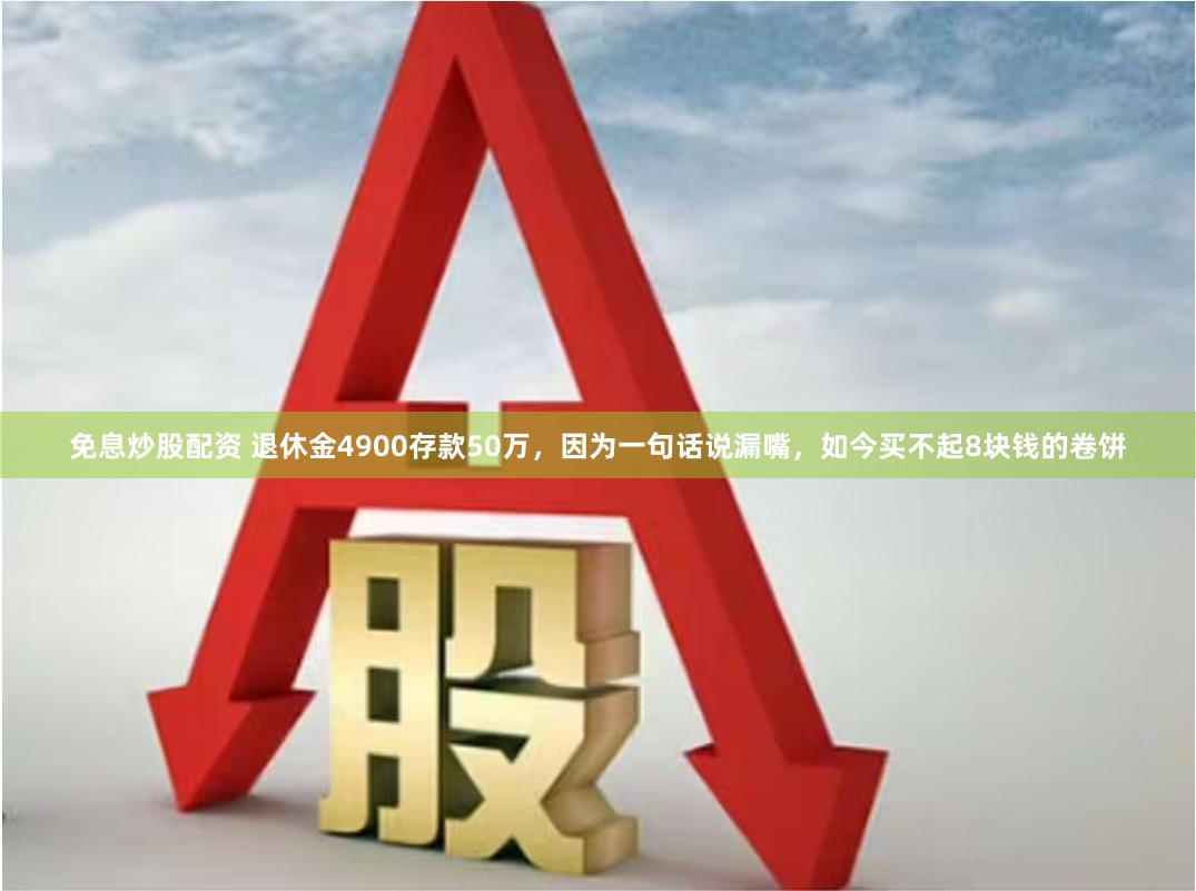 免息炒股配资 退休金4900存款50万，因为一句话说漏嘴，如今买不起8块钱的卷饼