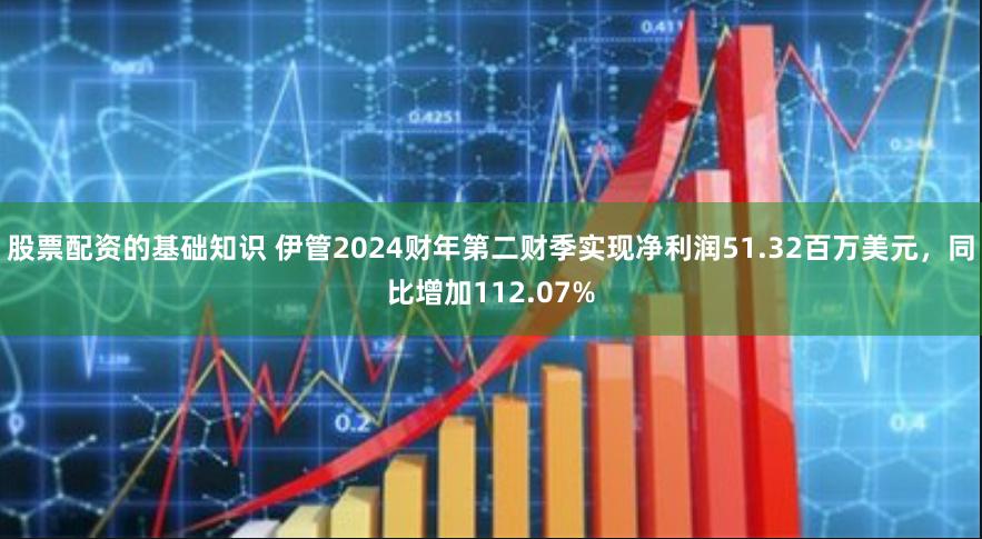 股票配资的基础知识 伊管2024财年第二财季实现净利润51.32百万美元，同比增加112.07%