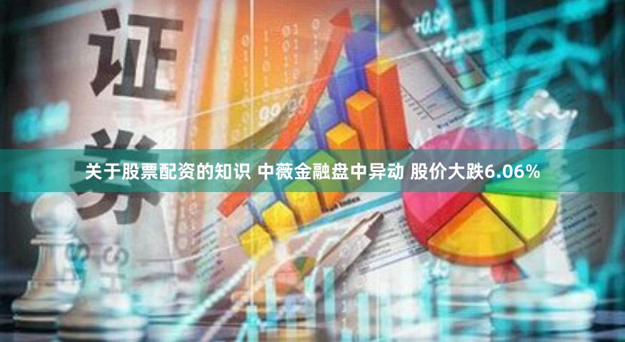 关于股票配资的知识 中薇金融盘中异动 股价大跌6.06%