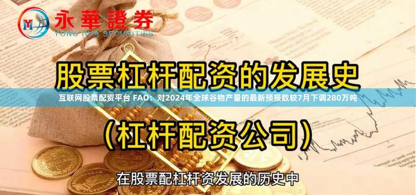 互联网股票配资平台 FAO：对2024年全球谷物产量的最新预报数较7月下调280万吨