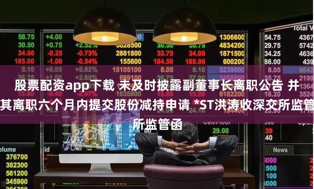 股票配资app下载 未及时披露副董事长离职公告 并在其离职六个月内提交股份减持申请 *ST洪涛收深交所监管函