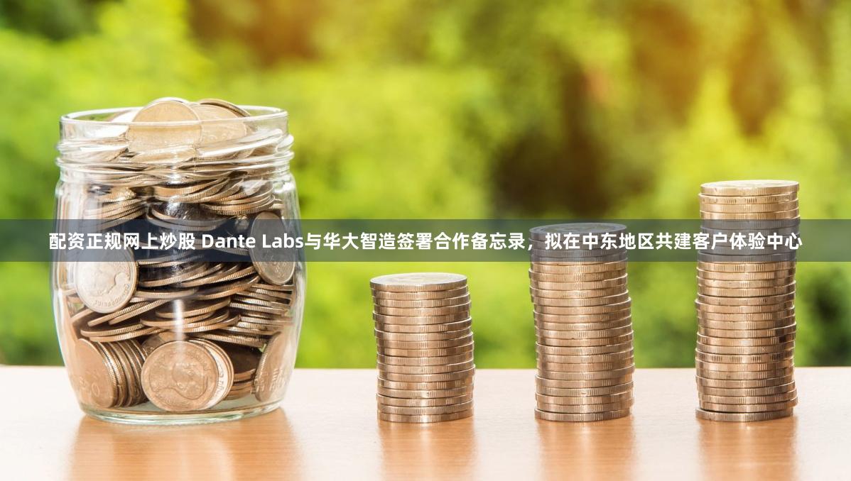 配资正规网上炒股 Dante Labs与华大智造签署合作备忘录，拟在中东地区共建客户体验中心