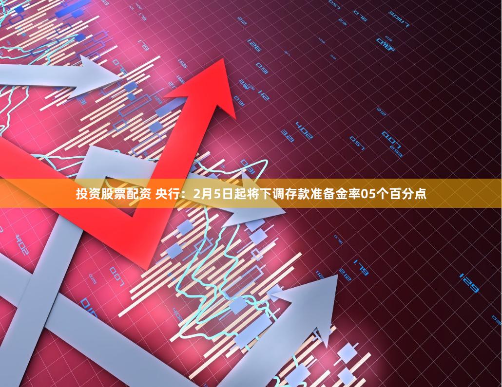 投资股票配资 央行：2月5日起将下调存款准备金率05个百分点