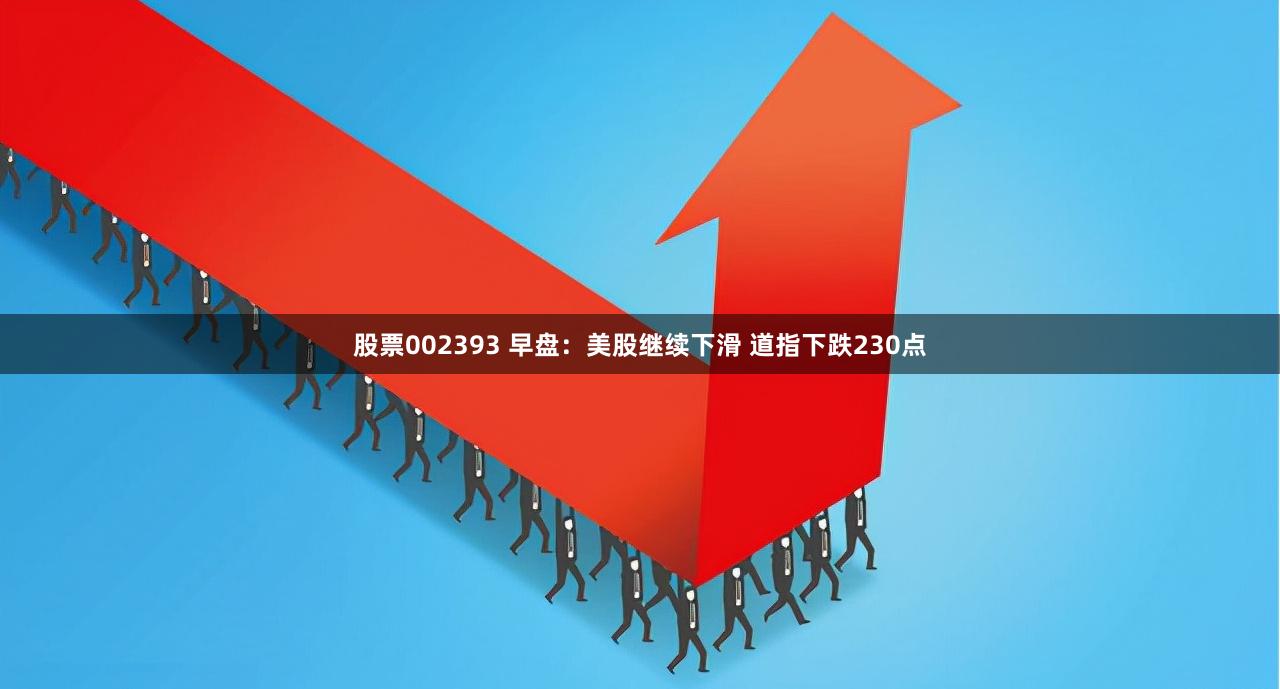 股票002393 早盘：美股继续下滑 道指下跌230点