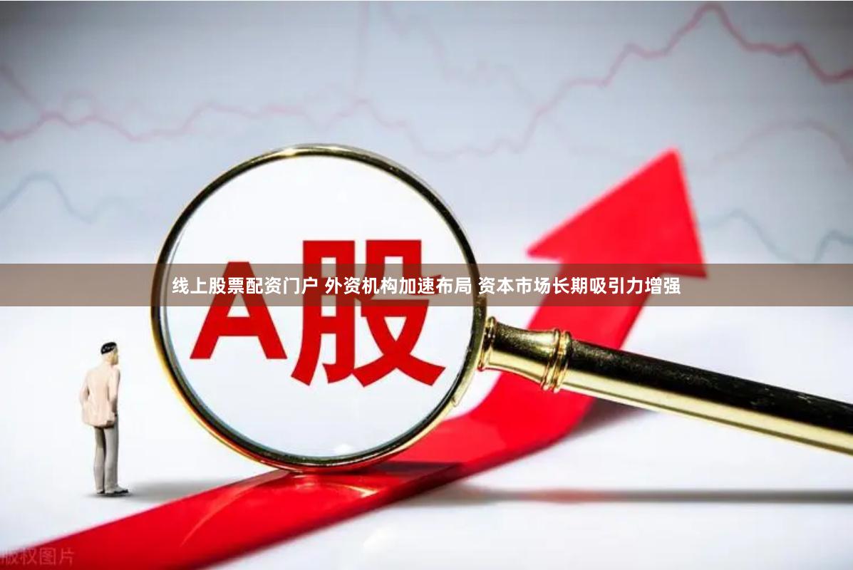 线上股票配资门户 外资机构加速布局 资本市场长期吸引力增强