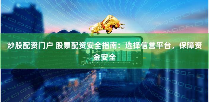 炒股配资门户 股票配资安全指南：选择信誉平台，保障资金安全