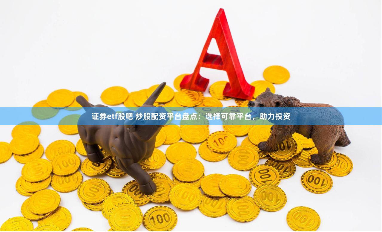 证券etf股吧 炒股配资平台盘点：选择可靠平台，助力投资
