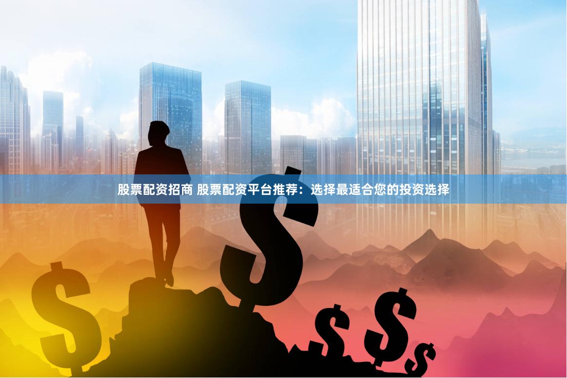 股票配资招商 股票配资平台推荐：选择最适合您的投资选择