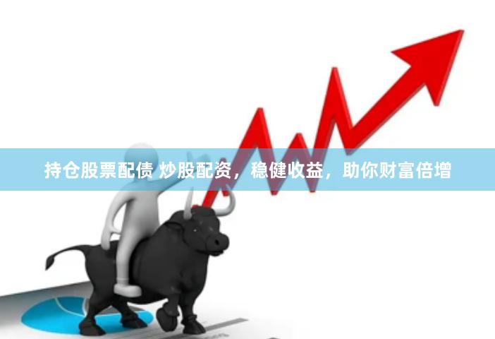 持仓股票配债 炒股配资，稳健收益，助你财富倍增