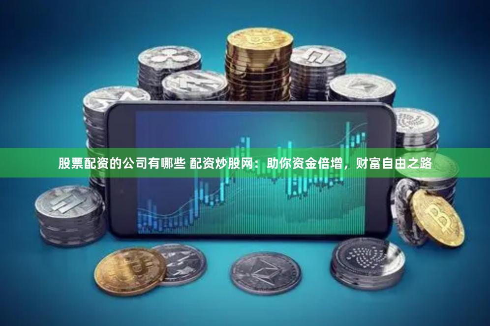 股票配资的公司有哪些 配资炒股网：助你资金倍增，财富自由之路