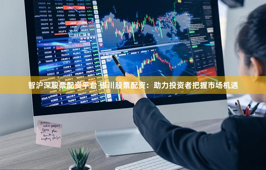 智沪深股票配资平台 银川股票配资：助力投资者把握市场机遇