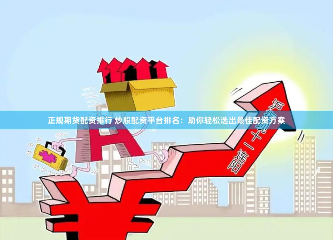 正规期货配资排行 炒股配资平台排名：助你轻松选出最佳配资方案