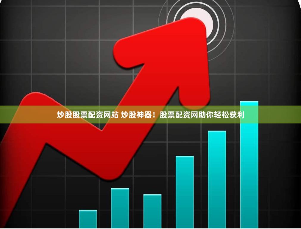 炒股股票配资网站 炒股神器！股票配资网助你轻松获利
