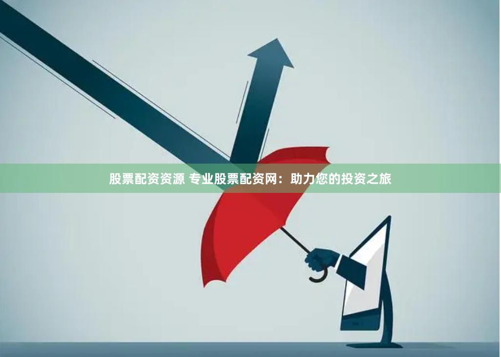 股票配资资源 专业股票配资网：助力您的投资之旅