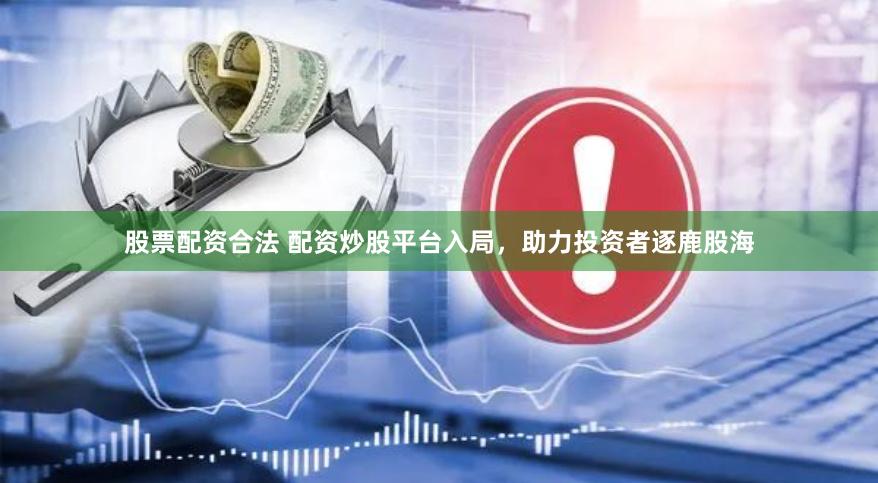 股票配资合法 配资炒股平台入局，助力投资者逐鹿股海
