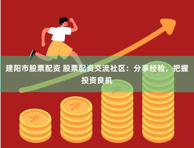 建阳市股票配资 股票配资交流社区：分享经验，把握投资良机