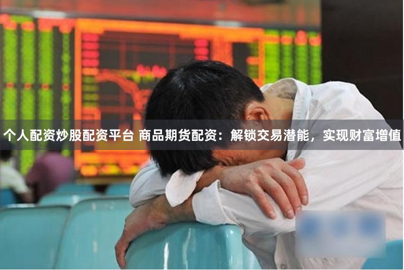 个人配资炒股配资平台 商品期货配资：解锁交易潜能，实现财富增值