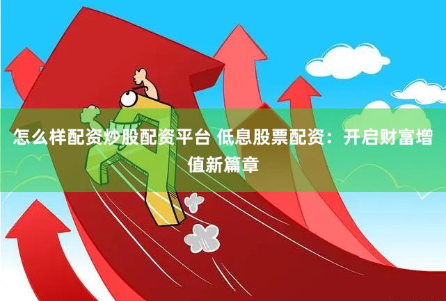怎么样配资炒股配资平台 低息股票配资：开启财富增值新篇章