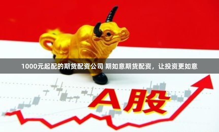 1000元起配的期货配资公司 期如意期货配资，让投资更如意