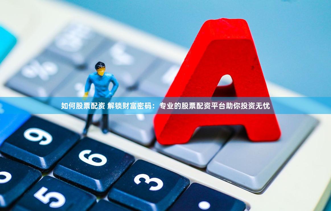 如何股票配资 解锁财富密码：专业的股票配资平台助你投资无忧