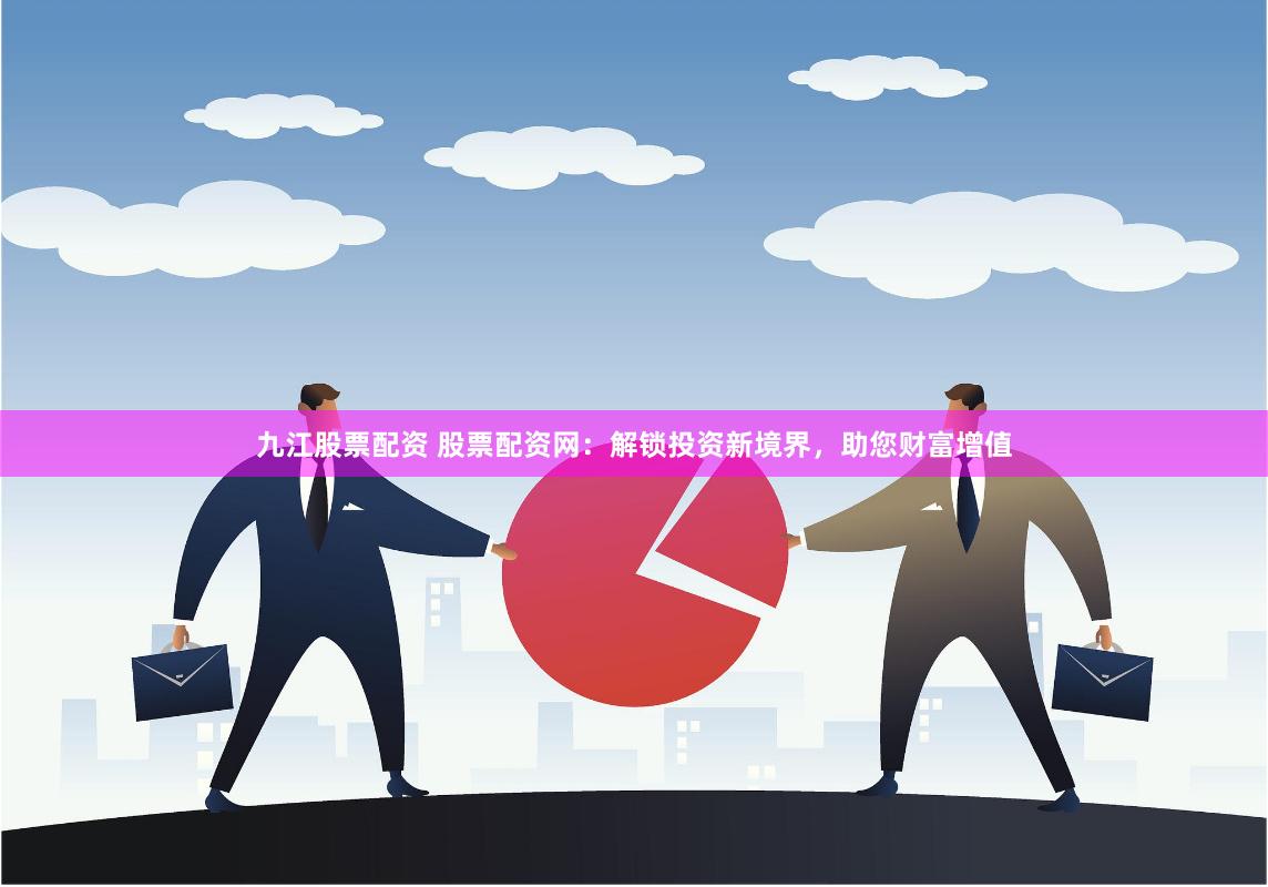 九江股票配资 股票配资网：解锁投资新境界，助您财富增值
