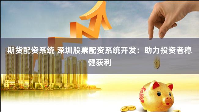 期货配资系统 深圳股票配资系统开发：助力投资者稳健获利