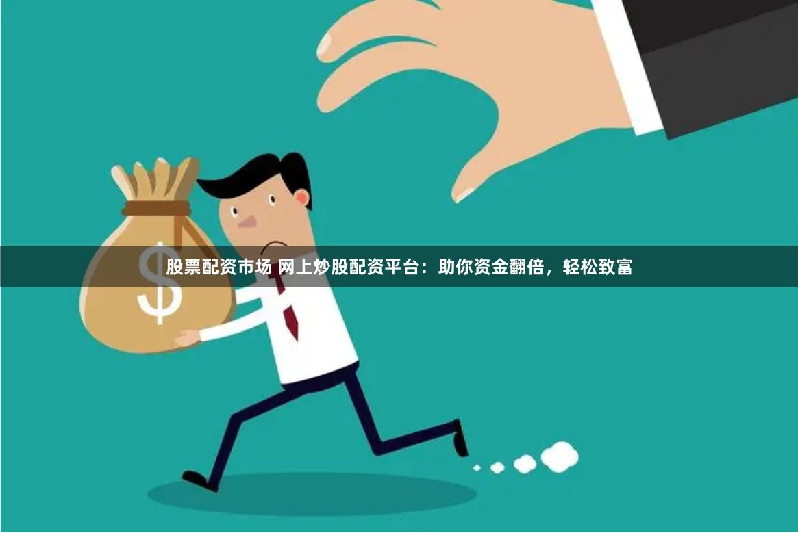 股票配资市场 网上炒股配资平台：助你资金翻倍，轻松致富