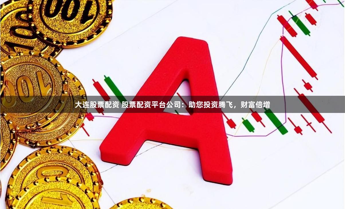 大连股票配资 股票配资平台公司：助您投资腾飞，财富倍增