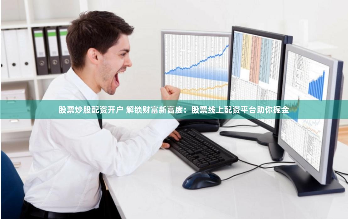 股票炒股配资开户 解锁财富新高度：股票线上配资平台助你掘金
