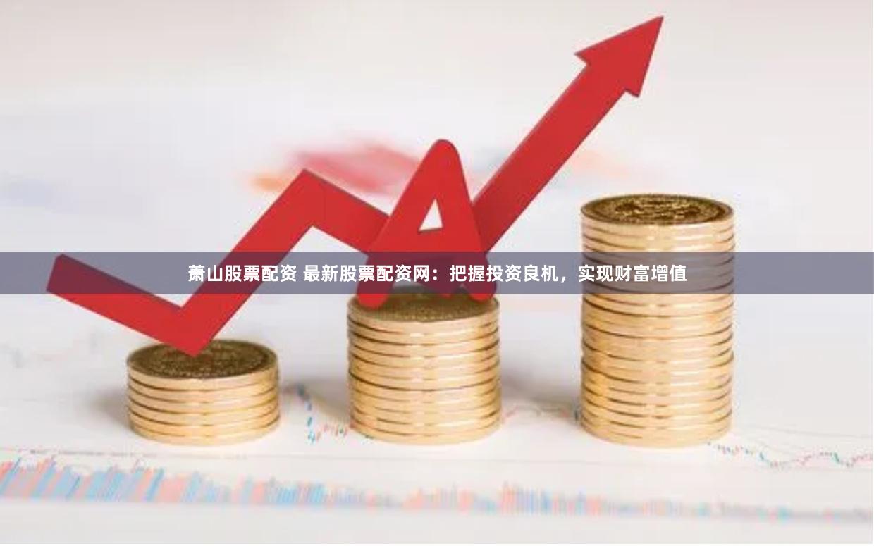 萧山股票配资 最新股票配资网：把握投资良机，实现财富增值