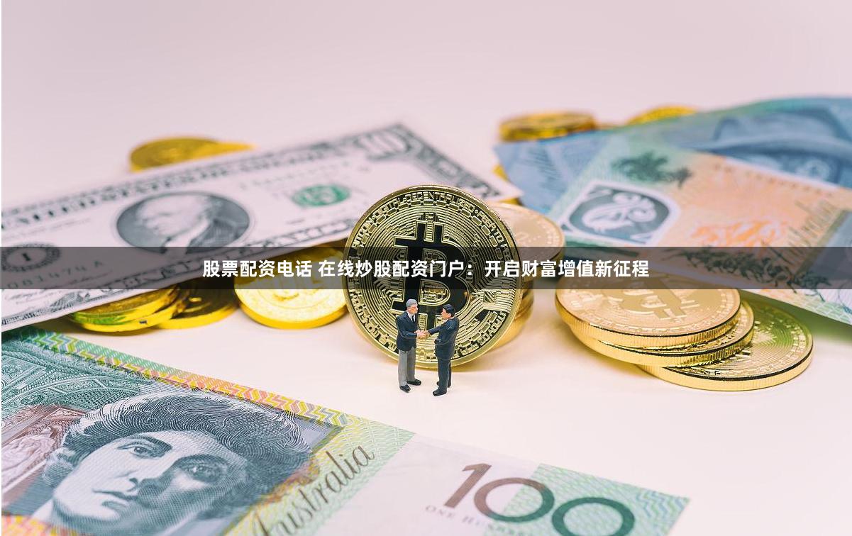 股票配资电话 在线炒股配资门户：开启财富增值新征程