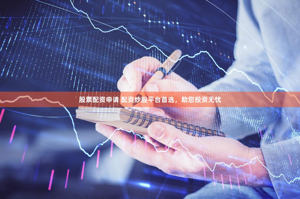股票配资申请 配资炒股平台首选，助您投资无忧