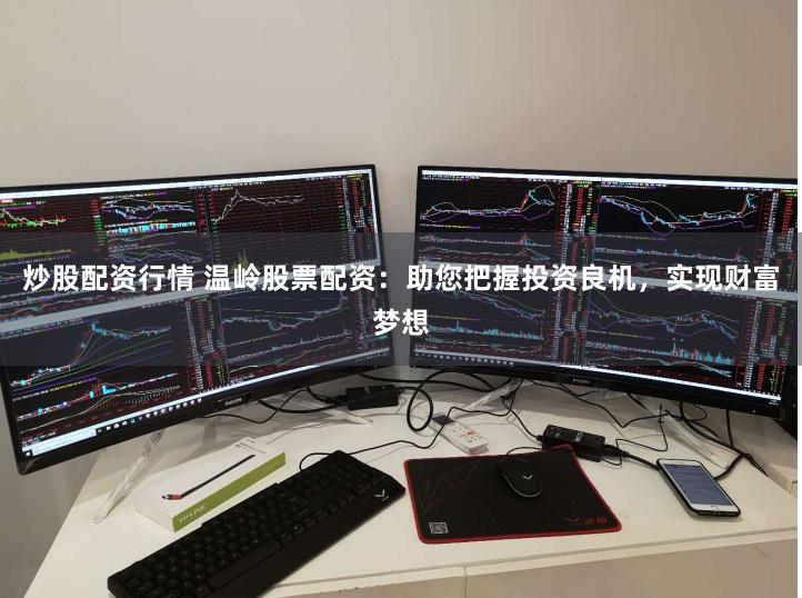 炒股配资行情 温岭股票配资：助您把握投资良机，实现财富梦想