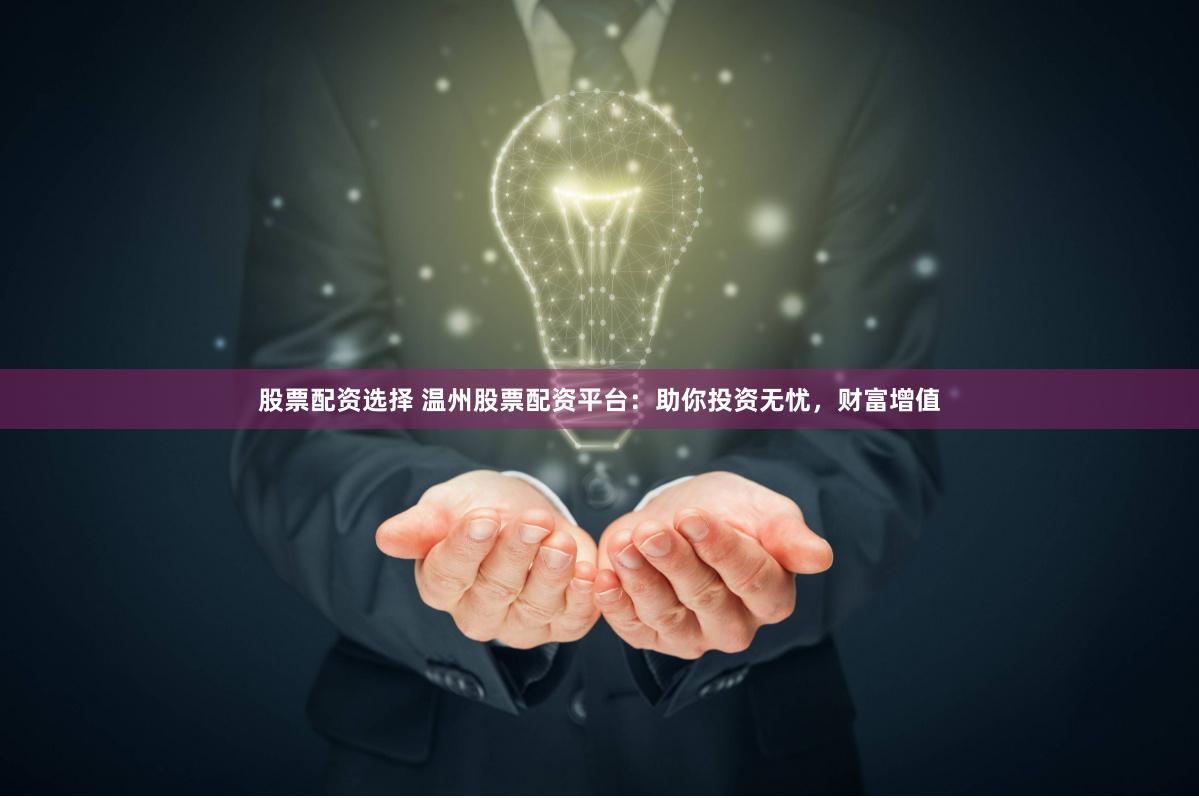 股票配资选择 温州股票配资平台：助你投资无忧，财富增值
