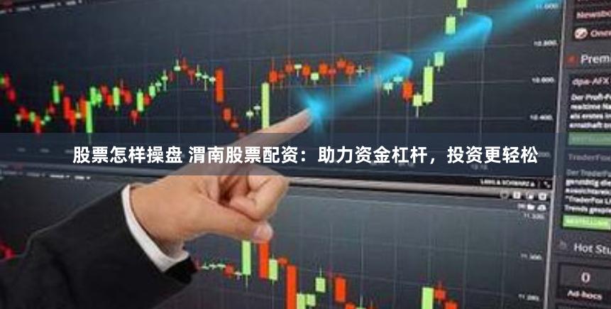 股票怎样操盘 渭南股票配资：助力资金杠杆，投资更轻松
