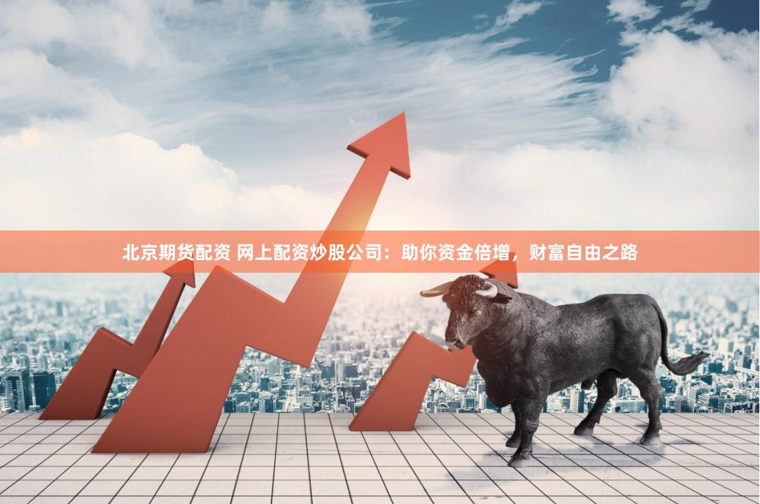 北京期货配资 网上配资炒股公司：助你资金倍增，财富自由之路